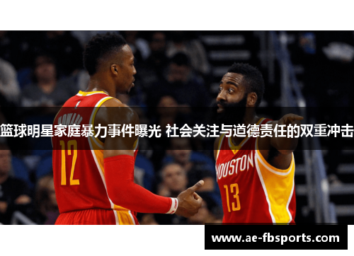 篮球明星家庭暴力事件曝光 社会关注与道德责任的双重冲击