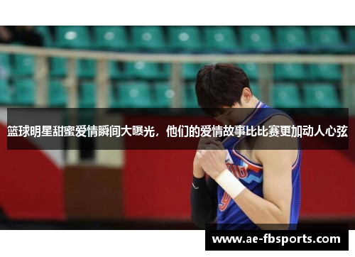 篮球明星甜蜜爱情瞬间大曝光，他们的爱情故事比比赛更加动人心弦
