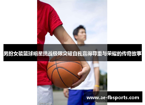 男扮女装篮球明星挑战极限突破自我赢得尊重与荣耀的传奇故事