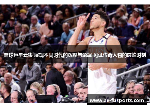 篮球巨星云集 展现不同时代的辉煌与荣耀 见证传奇人物的巅峰时刻
