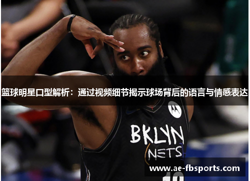 篮球明星口型解析：通过视频细节揭示球场背后的语言与情感表达
