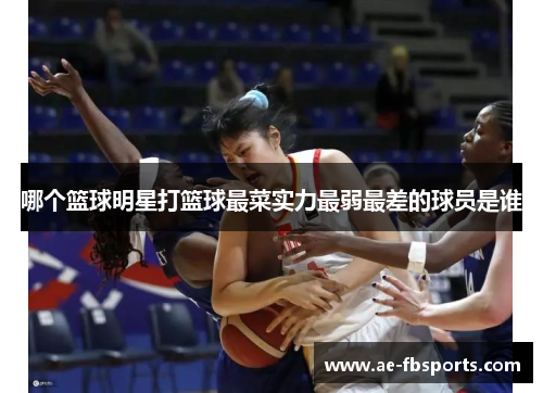 哪个篮球明星打篮球最菜实力最弱最差的球员是谁